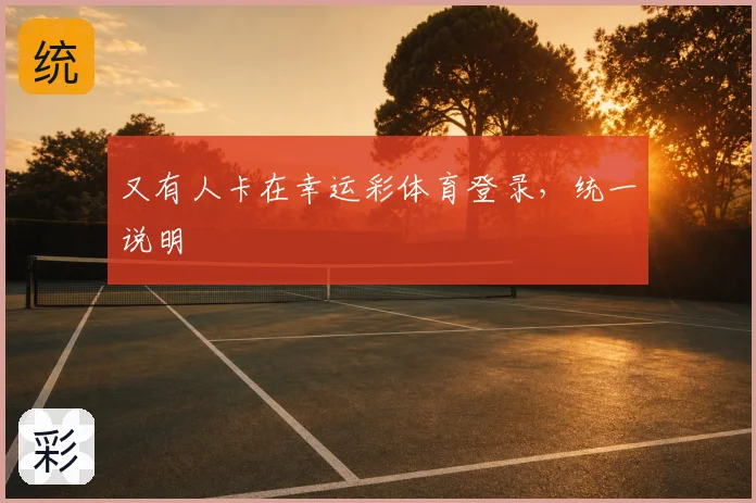 又有人卡在幸运彩体育登录，统一说明